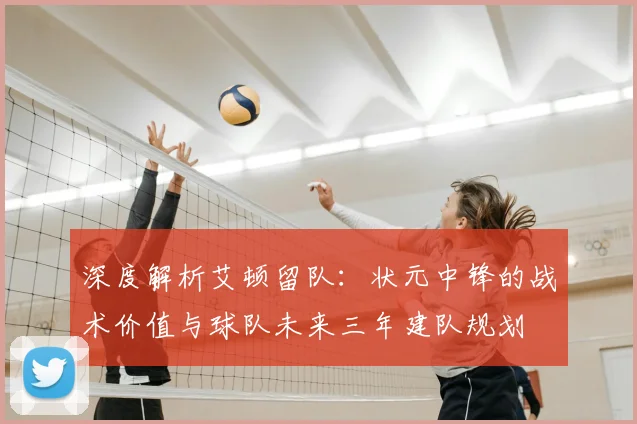 深度解析艾顿留队：状元中锋的战术价值与球队未来三年建队规划