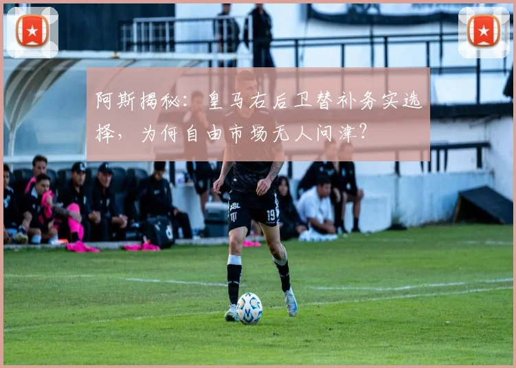 阿斯揭秘:皇马右后卫替补务实选择,为何自由市场无人问津?