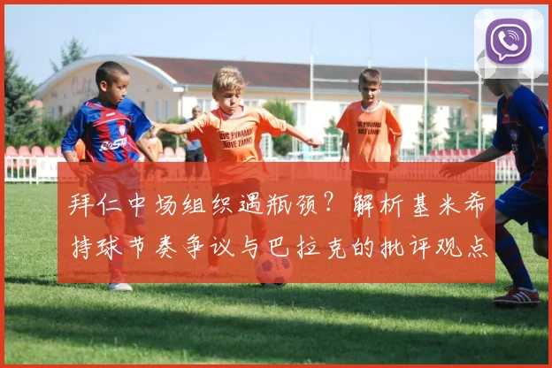 拜仁中场组织遇瓶颈？解析基米希持球节奏争议与巴拉克的批评观点
