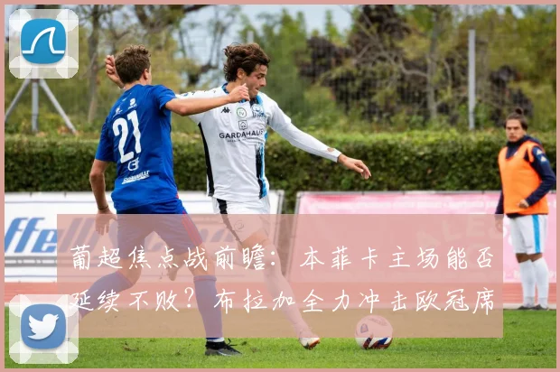 葡超焦点战前瞻:本菲卡主场能否延续不败?布拉加全力冲击欧冠席位