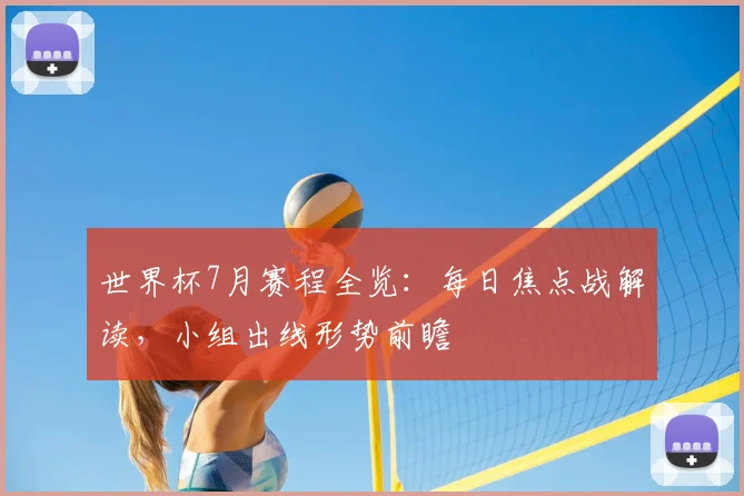 世界杯7月赛程全览:每日焦点战解读,小组出线形势前瞻