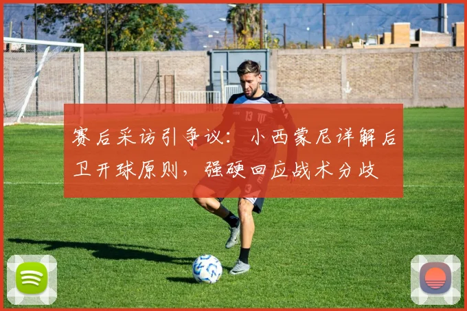 赛后采访引争议：小西蒙尼详解后卫开球原则，强硬回应战术分歧