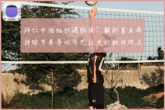 拜仁中场组织遇瓶颈?解析基米希持球节奏争议与巴拉克的批评观点