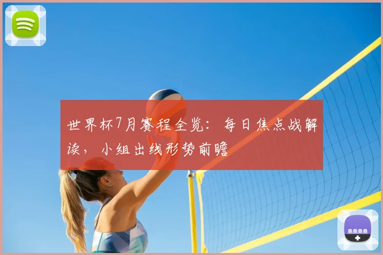 世界杯7月赛程全览：每日焦点战解读，小组出线形势前瞻