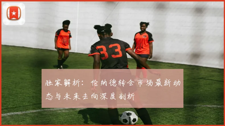 独家解析:伦纳德转会市场最新动态与未来去向深度剖析