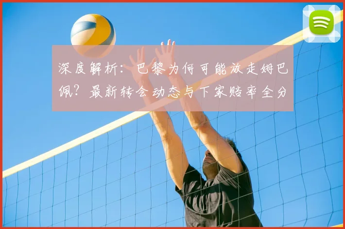 深度解析:巴黎为何可能放走姆巴佩?最新转会动态与下家赔率全分析